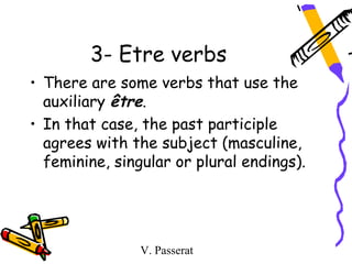3- Etre verbs
• There are some verbs that use the
  auxiliary être.
• In that case, the past participle
  agrees with the subject (masculine,
  feminine, singular or plural endings).




                V. Passerat
 