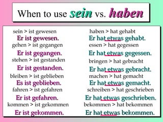 When to use sein vs. haben
sein > ist gewesen

haben > hat gehabt

Er ist gewesen.

Er hat etwas gehabt.

Er ist gegangen.

Er hat etwas gegessen.

gehen > ist gegangen
stehen > ist gestanden

Er ist gestanden.
bleiben > ist geblieben

Es ist geblieben.

essen > hat gegessen

bringen > hat gebracht

Er hat etwas gebracht.

machen > hat gemacht

Er hat etwas gemacht.

fahren > ist gefahren

schreiben > hat geschrieben

Er ist gefahren.

Er hat etwas geschrieben.

kommen > ist gekommen

Er ist gekommen.

bekommen > hat bekommen

Er hat etwas bekommen.

 