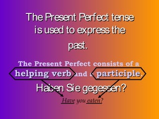 The Present Perfect tense
is used to express the
past.
The Present Perfect consists of a
helping verb and a participle.

Haben Sie gegessen?
Have you eaten?

 