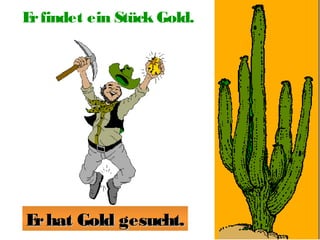 E findet ein Stück Gold.
r

E hat Gold gesucht.
r

 