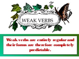 WEAK VERBS

W
eak verbs are entirely regular and
their forms are therefore completely
predictable.

 
