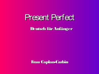 Present Perfect
Deutsch für Anfänger

F
rau Caplan-Carbin

 