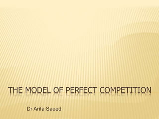 THE MODEL OF PERFECT COMPETITION
Dr Arifa Saeed
 