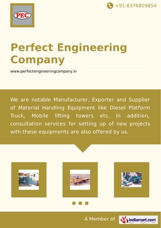 +91-8376809854
A Member of
Perfect Engineering
Company
www.perfectengineeringcompany.in
We are notable Manufacturer, Exporter and Supplier
of Material Handling Equipment like Diesel Platform
Truck, Mobile lifting towers etc. In addition,
consultation services for setting up of new projects
with these equipments are also offered by us.
 