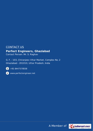 CONTACT US
Perfect Engineers, Ghaziabad
Contact Person: Mr. S. Raghav
G. F. - 103, Chiranjeev Vihar Market, Complex No. 2
Ghaziabad - 201010, Uttar Pradesh, India
+91-8447578558
www.perfectengineer.net

A Member of

 