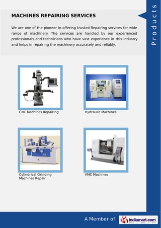 We are one of the pioneer in oﬀering trusted Repairing services for wide
range of machinery. The services are handled by our experienced
professionals and technicians who have vast experience in this industry
and helps in repairing the machinery accurately and reliably.

CNC Machines Repairing

Hydraulic Machines

Cylindrical Grinding
Machines Repair

VMC Machines

A Member of

Products

MACHINES REPAIRING SERVICES

 