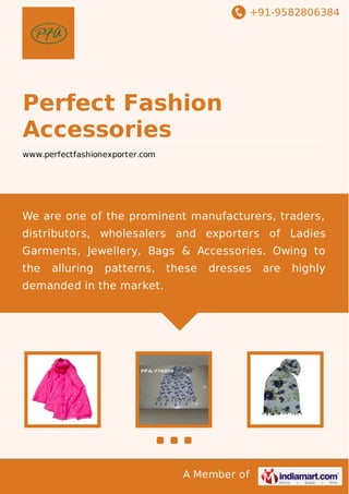 +91-9582806384

Perfect Fashion
Accessories
www.perfectfashionexporter.com

We are one of the prominent manufacturers, traders,
distributors, wholesalers and exporters of Ladies
Garments, Jewellery, Bags & Accessories. Owing to
the

alluring

patterns,

these

dresses

demanded in the market.

A Member of

are

highly

 
