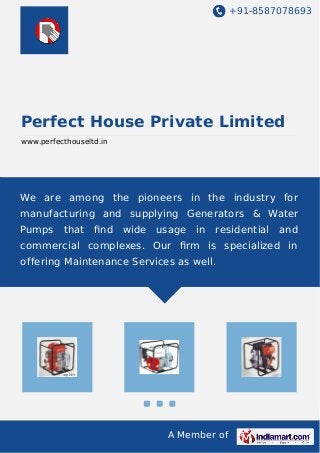 +91-8587078693
A Member of
Perfect House Private Limited
www.perfecthouseltd.in
We are among the pioneers in the industry for
manufacturing and supplying Generators & Water
Pumps that ﬁnd wide usage in residential and
commercial complexes. Our ﬁrm is specialized in
offering Maintenance Services as well.
 