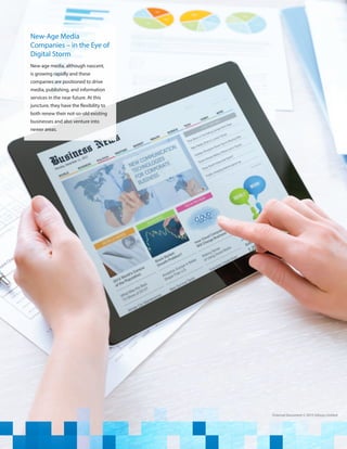 External Document © 2015 Infosys Limited
New-Age Media
Companies – in the Eye of
Digital Storm
New-age media, although nascent,
is growing rapidly and these
companies are positioned to drive
media, publishing, and information
services in the near future. At this
juncture, they have the flexibility to
both renew their not-so-old existing
businesses and also venture into
newer areas.	
 