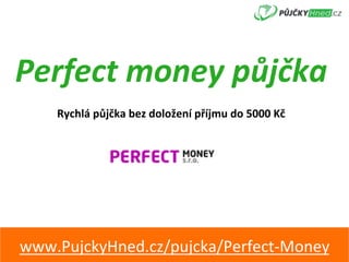 Perfect	money	půjčka	
Rychlá	půjčka	bez	doložení	příjmu	do	5000	Kč	
www.PujckyHned.cz/pujcka/Perfect-Money	
 