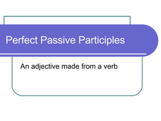 Perfect Passive Participles An adjective made from a verb 
