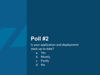 Poll #2
Is your application and deployment
stack up to date?
a. Yes
b. Mostly
c. Partly
d. No
 
