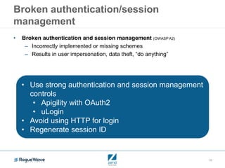 22
Broken authentication/session
management
• Broken authentication and session management (OWASP A2)
– Incorrectly implemented or missing schemes
– Results in user impersonation, data theft, “do anything”
• Use strong authentication and session management
controls
• Apigility with OAuth2
• uLogin
• Avoid using HTTP for login
• Regenerate session ID
 