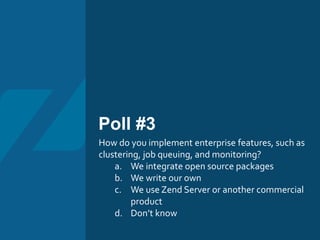Poll #3
How do you implement enterprise features, such as
clustering, job queuing, and monitoring?
a. We integrate open source packages
b. We write our own
c. We use Zend Server or another commercial
product
d. Don’t know
 