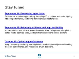 33
Stay tuned
September 14: Developing apps faster
Top lessons to deliver apps quickly, including CD principles and tools, digging
into app performance, and using frameworks and extensions.
September 28: Resolving problems and high availability
Your reputation as a miracle worker is secure when using these principles to
isolate faults, optimize scale, and synchronize sessions across clusters.
October 12: Optimizing performance
Keep users on your site by learning how to use background jobs and caching,
measure performance, and make data-driven decisions.
 