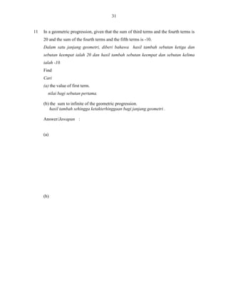31

11

In a geometric progression, given that the sum of third terms and the fourth terms is
20 and the sum of the fourth terms and the fifth terms is -10.
Dalam satu janjang geometri, diberi bahawa hasil tambah sebutan ketiga dan
sebutan keempat ialah 20 dan hasil tambah sebutan keempat dan sebutan kelima
ialah -10.
Find
Cari
(a) the value of first term.
nilai bagi sebutan pertama.
(b) the sum to infinite of the geometric progression.
hasil tambah sehingga ketakterhinggaan bagi janjang geometri .
Answer/Jawapan :

(a)

(b)

 