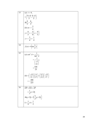 13

(a ) r  4,
 9 0 08 
,


5 
 5
9 8
R( ,  )
5 5
3
(b) m  
4
8
3
9
y   x 
5
4
5
3
1
y  x
4
4

14

f ( x)  4 sin

3
x
2

15

(a ) cot 2 A 

1
tan 2 A
1



 5 
 
 12 
144

25

2

 15  8   12  15 
(b)  
    

 13  17   13  17 
300

221

16

OP  OA  AP
1
 a  2b
3
1

4ka  3b  3  a  2b 
3

1
1
k  ,h 
8
2

28

 