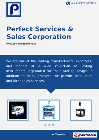 +91-8377802877
A Member of
Perfect Services &
Sales Corporation
www.perfectequipment.in
We are one of the leading manufacturers, exporters,
and traders of a wide collection of Testing
Instruments, applauded for their precise design. In
addition to these products, we provide installation
and after sales services.
 