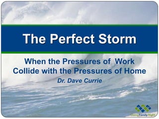 The Perfect Storm
  When the Pressures of Work
Collide with the Pressures of Home
           Dr. Dave Currie
 