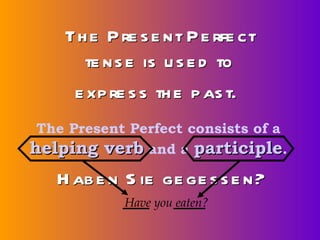 Th e P re s e nt P e rfe ct
      te ns e is u s e d to
     e xp re s s th e p as t.
 The Present Perfect consists of a
helping verb and a participle.
   H ab e n S ie ge ge s s e n?
            Have you eaten?
 