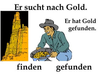 Er sucht nach Gold.
             Er hat Gold
              gefunden.




finden    gefunden
 
