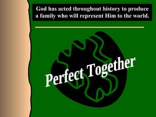 God has acted throughout history to produce a family who will represent Him to the world. Perfect Together 
