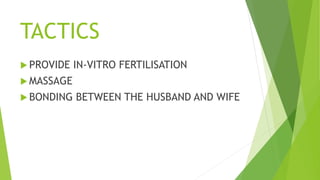 TACTICS
 PROVIDE IN-VITRO FERTILISATION
 MASSAGE
 BONDING BETWEEN THE HUSBAND AND WIFE
 