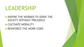 LEADERSHIP
 INSPIRE THE WORKER TO SERVE THE
SOCIETY WITHOUT PREJUDICE
 CULTIVATE MORALITY
 REINFORCE THE WORK CODE
 