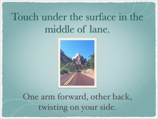 Touch under the surface in the
middle of lane.
One arm forward, other back,
twisting on your side.
 
