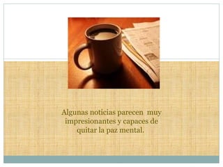 Algunas noticias parecen  muy impresionantes y capaces de quitar la paz mental.  