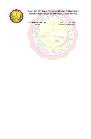 Given this 10th
day of November 2023 at Bai Saripinang
National High School, Bagumbayan, Sultan Kudarat.
REYNALD A. LAGARTO KIM E. ESTRELLAN
Adviser Secondary School Principal I