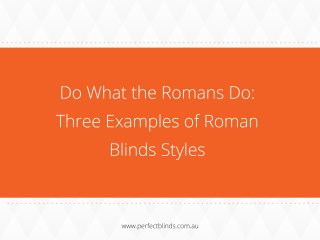 Do What the Romans Do: Three
Examples of Roman Blinds
Styles
www.perfectblinds.com.au
 