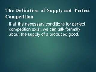 The Definition of Supplyand Perfect
Competition
If all the necessary conditions for perfect
competition exist, we can talk formally
about the supply of a produced good.
 