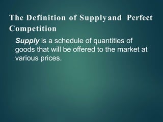 The Definition of Supplyand Perfect
Competition
Supply is a schedule of quantities of
goods that will be offered to the market at
various prices.
 
