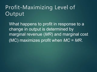 Profit-Maximizing Level of
Output
What happens to profit in response to a
change in output is determined by
marginal revenue (MR) and marginal cost
(MC) maximizes profit when MC = MR.
 