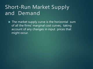 Short-Run Market Supply
and Demand
 The market supply curve is the horizontal sum
of all the firms' marginal cost curves, taking
account of any changes in input prices that
might occur.
 