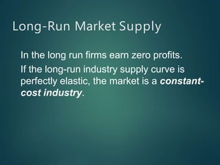 Long-Run Market Supply
In the long run firms earn zero profits.
If the long-run industry supply curve is
perfectly elastic, the market is a constant-
cost industry.
 