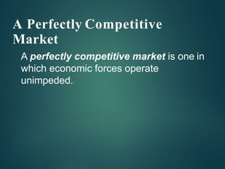 A Perfectly Competitive
Market
A perfectly competitive market is one in
which economic forces operate
unimpeded.
 