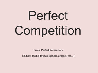 Perfect Competition name: Perfect Competitors product: doodle devices (pencils, erasers, etc…) 