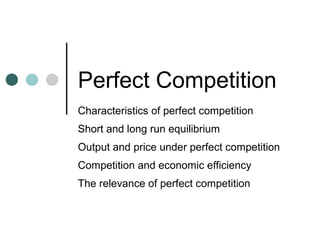 Perfect Competition 
Characteristics of perfect competition 
Short and long run equilibrium 
Output and price under perfect competition 
Competition and economic efficiency 
The relevance of perfect competition 
 