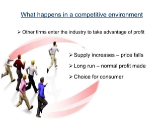 What happens in a competitive environment 
 Other firms enter the industry to take advantage of profit 
Supply increases – price falls 
 Long run – normal profit made 
Choice for consumer 
 