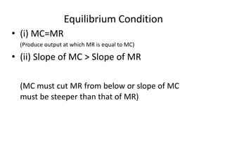 Equilibrium Condition
• (i) MC=MR
(Produce output at which MR is equal to MC)
• (ii) Slope of MC > Slope of MR
(MC must cut MR from below or slope of MC
must be steeper than that of MR)
 