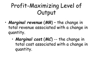 Profit-Maximizing Level of
Output
• Marginal revenue (MR) – the change in
total revenue associated with a change in
quantity.
• Marginal cost (MC) -- the change in
total cost associated with a change in
quantity.
 