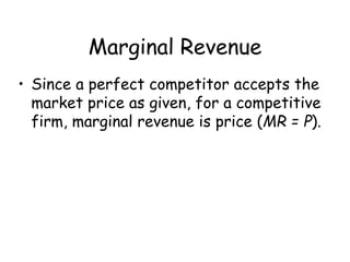 Marginal Revenue
• Since a perfect competitor accepts the
market price as given, for a competitive
firm, marginal revenue is price (MR = P).
 