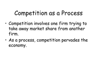 Competition as a Process
• Competition involves one firm trying to
take away market share from another
firm.
• As a process, competition pervades the
economy.
 