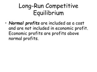 Long-Run Competitive
Equilibrium
• Normal profits are included as a cost
and are not included in economic profit.
Economic profits are profits above
normal profits.
 