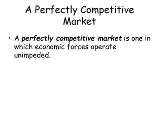 A Perfectly Competitive
Market
• A perfectly competitive market is one in
which economic forces operate
unimpeded.
 