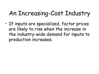 An Increasing-Cost Industry
• If inputs are specialized, factor prices
are likely to rise when the increase in
the industry-wide demand for inputs to
production increases.
 