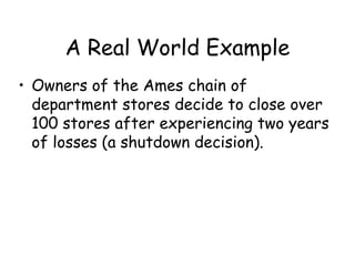 A Real World Example
• Owners of the Ames chain of
department stores decide to close over
100 stores after experiencing two years
of losses (a shutdown decision).
 