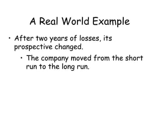 A Real World Example
• After two years of losses, its
prospective changed.
• The company moved from the short
run to the long run.
 